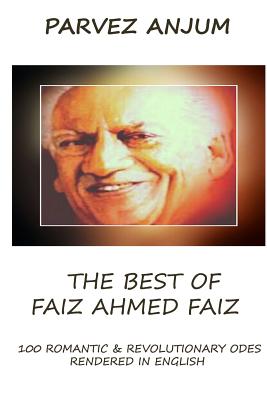 The Best of Faiz Ahmed Faiz: One hundred romantic and revolutionary odes rendered in English - Anjum, Parvez Iqbal