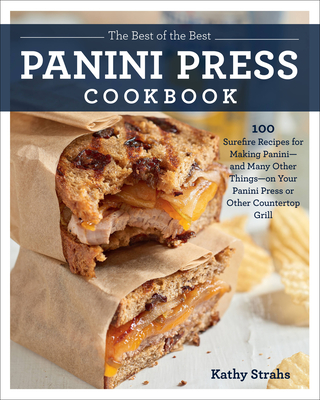 The Best of the Best Panini Press Cookbook: 100 Surefire Recipes for Making Panini--And Many Other Things--On Your Panini Press or Other Countertop Grill - Strahs, Kathy