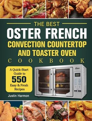 The Best Oster French Convection Countertop and Toaster Oven Cookbook: A Quick-Start Guide to 550 Easy &Fresh Recipes - Harmon, Justin