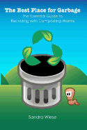 The Best Place for Garbage: The Essential Guide to Recyling with Composting Worms