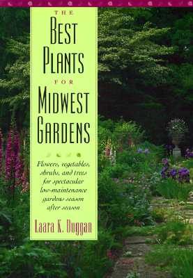 The Best Plants for Midwest Gardens: Flowers, Vegetables, Shrubs, and Trees for Spectacular Low-Maintenance Gardens Season After Season - Duggan, Laara K