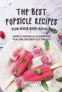 The Best Popsicle Recipes for Kids and Adults: Simple Popsicle Cookbook for The Tastiest Icy Treats