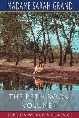 The Beth Book, Volume I (Esprios Classics): Being a Study of the Life of Elizabeth Caldwell Maclure - Grand, Madame Sarah