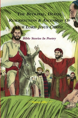 The Betrayal, Death, Resurrection & Ascension of Our Lord Jesus Christ - Bible Stories In Poetry - Allen, Naomi