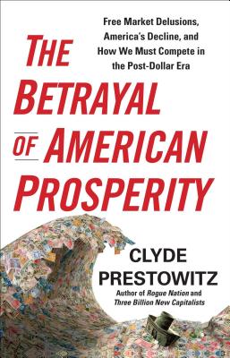 The Betrayal of American Prosperity - Prestowitz, Clyde