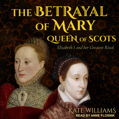 The Betrayal of Mary, Queen of Scots: Elizabeth I and Her Greatest Rival - Williams, Kate, and Flosnik (Narrator)