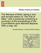 The Betrayal of Metz: Being a New and Revised Edition of "The Fall of Metz," with a PostScript Containing a Summary of the Proceedings of the Court-Martial Upon Marshal Bazaine. with a Map, Etc. - Robinson, George, and Bazaine, Fran Ois Achille