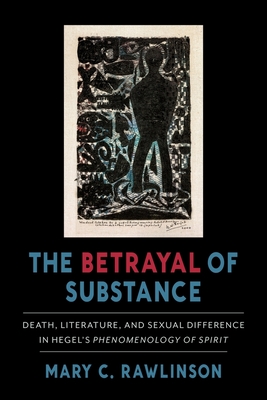 The Betrayal of Substance: Death, Literature, and Sexual Difference in Hegel's "Phenomenology of Spirit" - Rawlinson, Mary C