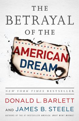 The Betrayal of the American Dream - Barlett, Donald L, and Steele, James B