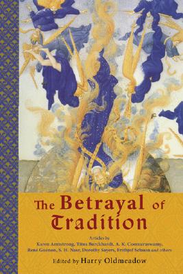 The Betrayal of Tradition: Essays on the Spiritual Crisis of Modernity - Oldmeadow, Harry (Editor)