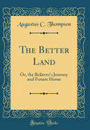 The Better Land: Or, the Believer's Journey and Future Home (Classic Reprint)