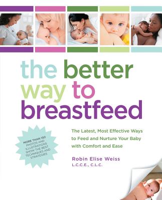 The Better Way to Breastfeed: The Latest, Most Effective Ways to Feed and Nurture Your Baby with Comfort and Ease - Weiss, Robin Elise