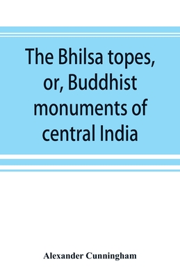 The Bhilsa topes, or, Buddhist monuments of central India: comprising a brief historical sketch of the rise, progress, and decline of Buddhism; with an account of the opening and examination of the various groups of topes around Bhilsa - Cunningham, Alexander