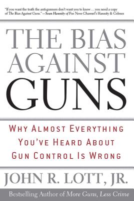 The Bias Against Guns: Why Almost Everything You've Heard about Gun Control Is Wrong - Lott, John R