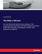 The Bible a Miracle: Or, the Word of God its own witness: the supernatural inspiration of the Scriptures shown from their literary, theological, moral, and political excellence