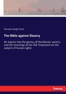 The Bible against Slavery: An inquiry into the genius of the Mosaic system, and the teachings of the Old Testament on the subject of human rights