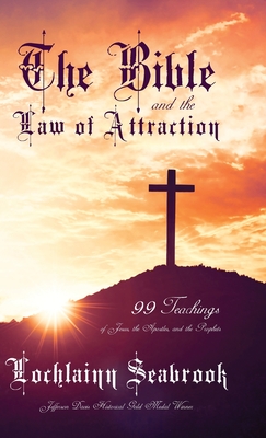 The Bible and the Law of Attraction: 99 Teachings of Jesus, the Apostles, and the Prophets - Seabrook, Lochlainn