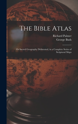 The Bible Atlas: Or Sacred Geography Delineated, in a Complete Series of Scriptural Maps - Bush, George, and Palmer, Richard