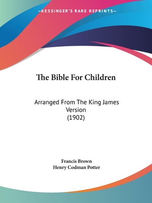 The Bible For Children: Arranged From The King James Version (1902) - Brown, Francis (Foreword by), and Potter, Henry Codman (Introduction by)