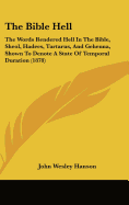 The Bible Hell: The Words Rendered Hell in the Bible, Sheol, Hadees, Tartarus, and Gehenna, Shown to Denote a State of Temporal Durati