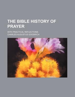 The Bible History of Prayer: With Practical Reflections - Goodrich, Charles Augustus