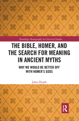 The Bible, Homer, and the Search for Meaning in Ancient Myths: Why We Would Be Better Off With Homer's Gods - Heath, John