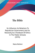 The Bible: Its Influence, Its Relations To Republican Government, And Its Necessity As A Textbook Of Ethics In The Public Schools (1876)