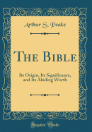 The Bible: Its Origin, Its Significance, and Its Abiding Worth (Classic Reprint)