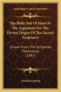 The Bible Not Of Man Or The Argument For The Divine Origin Of The Sacred Scriptures: Drawn From The Scriptures Themselves (1847)