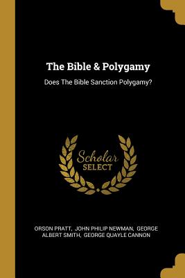 The Bible & Polygamy: Does The Bible Sanction Polygamy? - Pratt, Orson, and John Philip Newman (Creator), and George Albert Smith (Creator)
