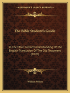 The Bible Students Guide to the More Correct Understanding of the English Translation of the Old Testament, by Reference to the Original Hebrew: By an Alphabetical Arrangement of Every English Word in the Authorized Version, the Corresponding Hebrew May a