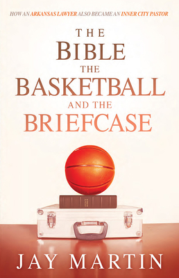 The Bible, the Basketball, and the Briefcase: How an Arkansas Lawyer Also Became an Inner City Pastor - Martin, Jay, Professor