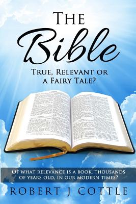 The Bible True, Relevant or a Fairy Tale?: Of what relevance is a book, thousands of years old, in our modern times? - Cottle, Robert J