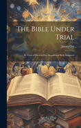 The Bible Under Trial: In View of Present-day Assaults on Holy Scripture