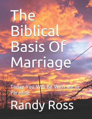 The Biblical Basis Of Marriage: Today You Will Be With Me In Paradise - Ross, Randy