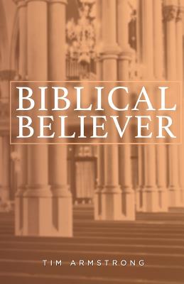 The Biblical Believer - Armstrong, Tim, and Armstrong, Isabelle (Editor)