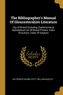 The Bibliographer's Manual Of Gloucestershire Literature: City Of Bristol (including Chattertoniana) Alphabetical List Of Bristol Printers. Index Of Authors. Index Of Subjects