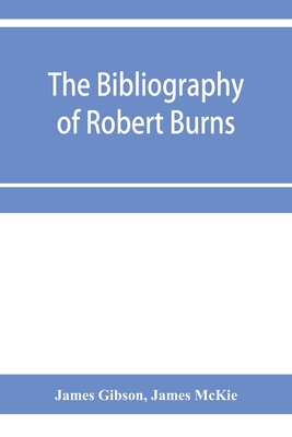 The bibliography of Robert Burns, with biographical and bibliographical notes, and sketches of Burns clubs, monuments and statues - Gibson, James, and McKie, James