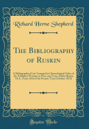 The Bibliography of Ruskin: A Bibliographical List Arranged in Chronological Order of the Published Writings in Prose and Verse of John Ruskin M.A., from 1834 to the Present Time (October 1878) (Classic Reprint)