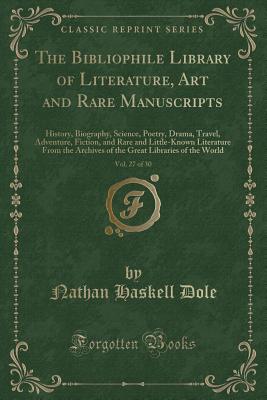 The Bibliophile Library of Literature, Art and Rare Manuscripts, Vol. 27 of 30: History, Biography, Science, Poetry, Drama, Travel, Adventure, Fiction, and Rare and Little-Known Literature from the Archives of the Great Libraries of the World - Dole, Nathan Haskell