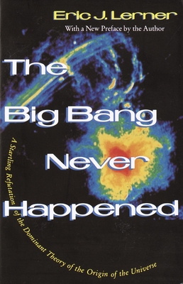 The Big Bang Never Happened: A Startling Refutation of the Dominant Theory of the Origin of the Universe - Lerner, Eric