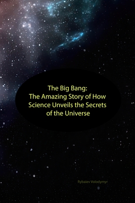 The Big Bang: The Amazing Story of How Science Unveils the Secrets of the Universe - Rybaiev, Volodymyr