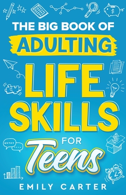 The Big Book of Adulting Life Skills for Teens: A Complete Guide to All the Crucial Life Skills They Don't Teach You in School for Teenagers - Carter, Emily