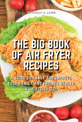 The Big Book of Air Fryer Recipes: A Guide to Enjoy and Improve Your Family and Friends Health With Delightful - Anthony N Lowe