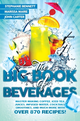 The Big Book of Beverages: Master Making Coffee, Iced Tea, Juices, Infused Water, Cocktails, Smoothies, and Much More with Over 870 Recipes! - Marie, Marissa, and Carter, John, and Bennett, Stephanie