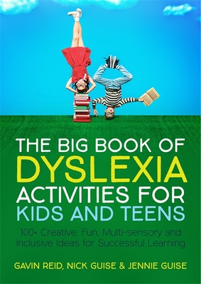 The Big Book of Dyslexia Activities for Kids and Teens: 100+ Creative, Fun, Multi-Sensory and Inclusive Ideas for Successful Learning - Reid, Gavin, and Guise, Nick, and Guise, Jennie