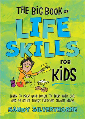 The Big Book of Life Skills for Kids: Learn to Pack Your Lunch, to Talk with God, and 99 Other Things Everyone Should Know - Silverthorne, Sandy