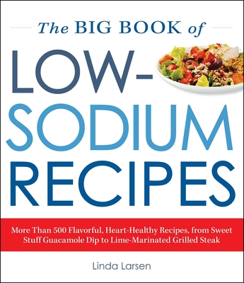 The Big Book of Low-Sodium Recipes: More Than 500 Flavorful, Heart-Healthy Recipes, from Sweet Stuff Guacamole Dip to Lime-Marinated Grilled Steak - Larsen, Linda