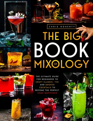 The Big Book of MIXOLOGY: The Ultimate Guide for Beginners to Craft Classic, Tiki and Smoked Cocktails to Become The Perfect Home Bartender - Doherty, Chris