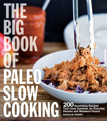 The Big Book of Paleo Slow Cooking: 200 Nourishing Recipes That Cook Carefree, for Everyday Dinners and Weekend Feasts - Perry, Natalie